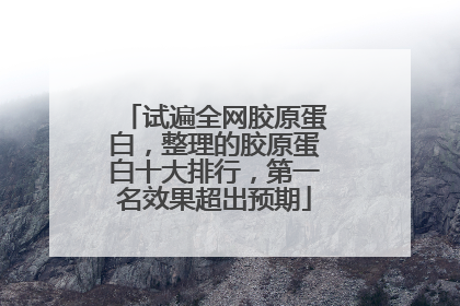 试遍全网胶原蛋白，整理的胶原蛋白十大排行，第一名效果超出预期